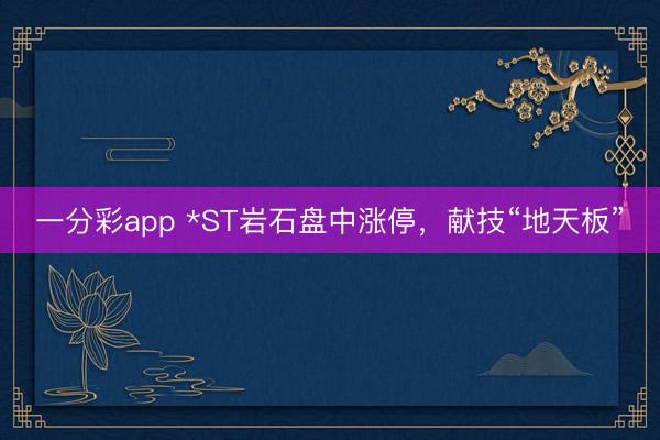 一分彩app *ST岩石盘中涨停，献技“地天板”