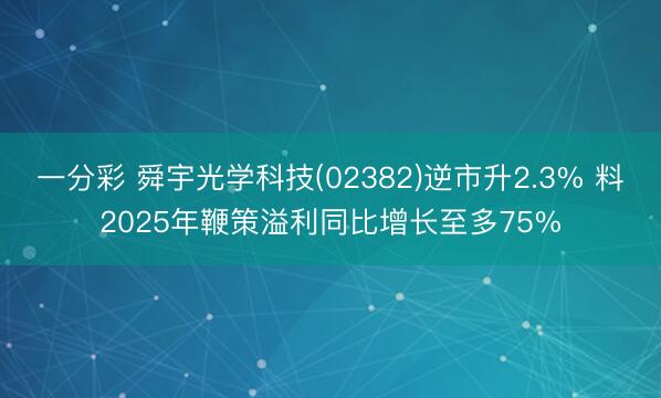 一分彩 舜宇光学科技(02382)逆市升2.3% 料2025年鞭策溢利同比增长至多75%