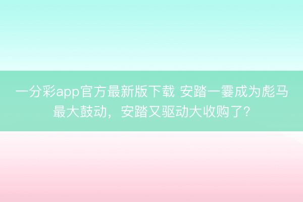 一分彩app官方最新版下载 安踏一霎成为彪马最大鼓动，安踏又驱动大收购了？