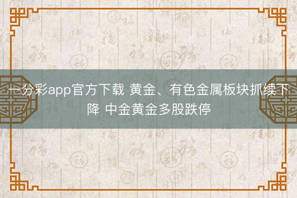 一分彩app官方下载 黄金、有色金属板块抓续下降 中金黄金多股跌停