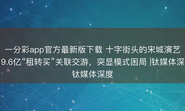 一分彩app官方最新版下载 十字街头的宋城演艺：9.6亿“租转买”关联交游，突显模式困局 |钛媒体深度