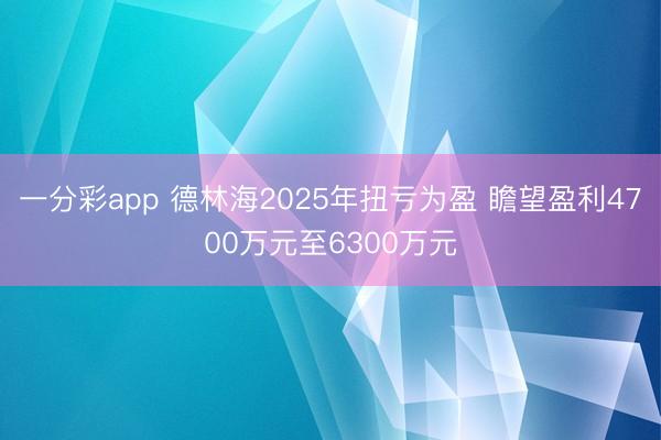 一分彩app 德林海2025年扭亏为盈 瞻望盈利4700万元至6300万元