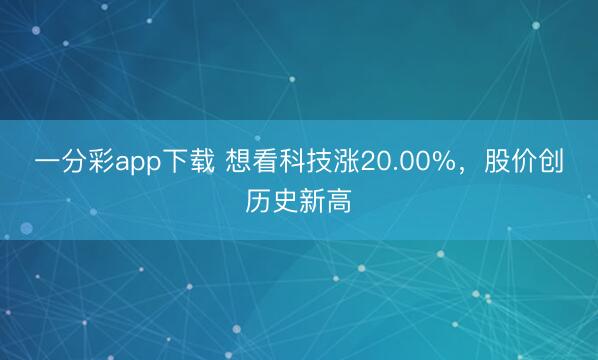 一分彩app下载 想看科技涨20.00%，股价创历史新高