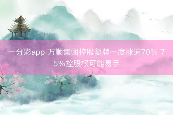一分彩app 万顺集团控股复牌一度涨逾70% 75%控股权可能易手