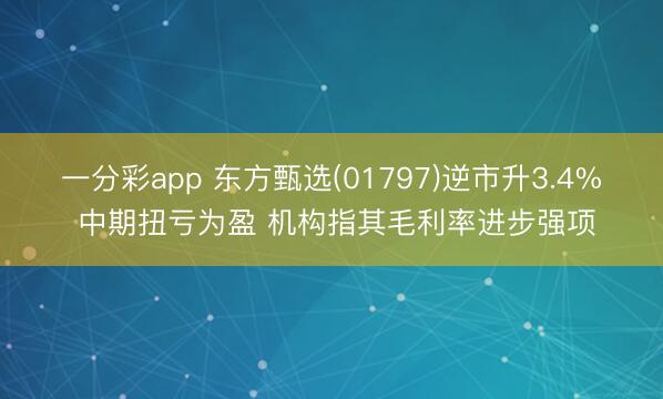 一分彩app 东方甄选(01797)逆市升3.4% 中期扭亏为盈 机构指其毛利率进步强项