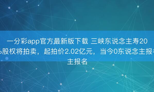 一分彩app官方最新版下载 三峡东说念主寿20%股权将拍卖,起拍价2.02亿元,当今0东说念主报名