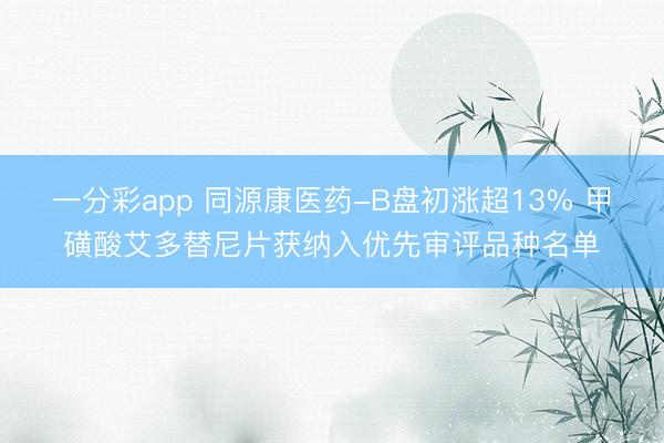 一分彩app 同源康医药-B盘初涨超13% 甲磺酸艾多替尼片获纳入优先审评品种名单