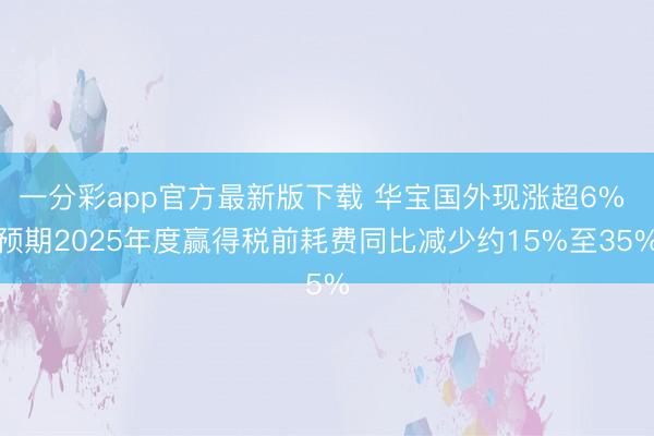 一分彩app官方最新版下载 华宝国外现涨超6% 预期2025年度赢得税前耗费同比减少约15%至35%