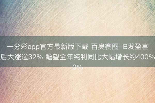 一分彩app官方最新版下载 百奥赛图-B发盈喜后大涨逾32% 瞻望全年纯利同比大幅增长约400%