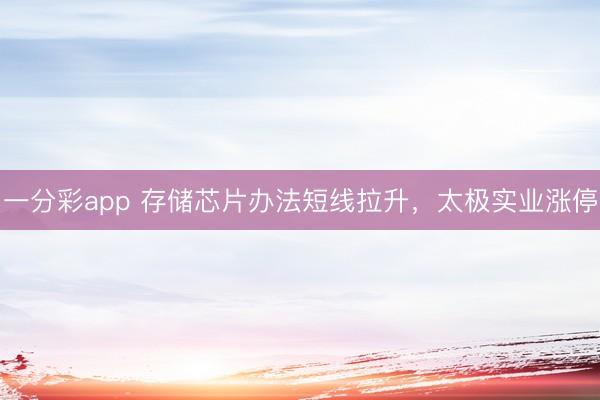 一分彩app 存储芯片办法短线拉升，太极实业涨停