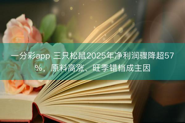 一分彩app 三只松鼠2025年净利润骤降超57%,原料高涨、旺季错档成主因