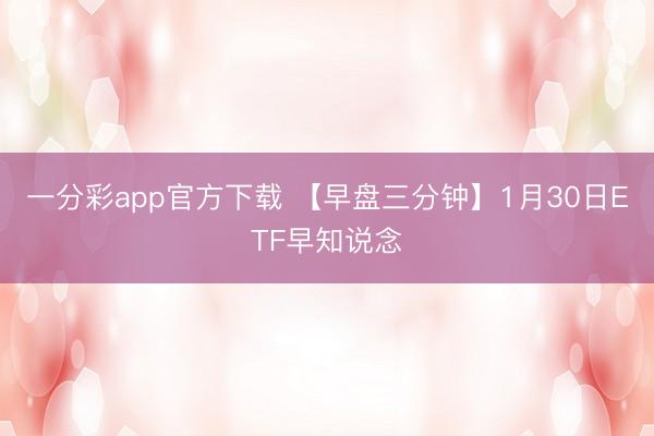 一分彩app官方下载 【早盘三分钟】1月30日ETF早知说念