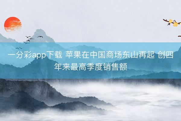 一分彩app下载 苹果在中国商场东山再起 创四年来最高季度销售额