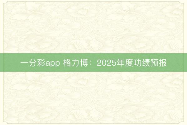 一分彩app 格力博：2025年度功绩预报