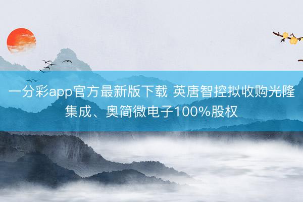一分彩app官方最新版下载 英唐智控拟收购光隆集成、奥简微电子100%股权