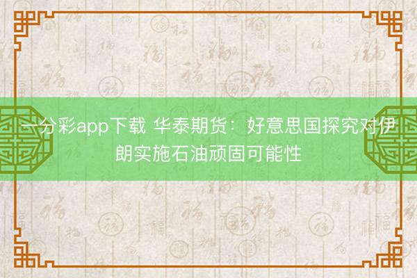 一分彩app下载 华泰期货：好意思国探究对伊朗实施石油顽固可能性