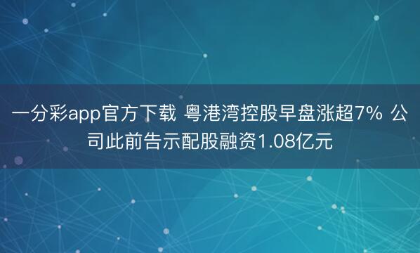 一分彩app官方下载 粤港湾控股早盘涨超7% 公司此前告示配股融资1.08亿元
