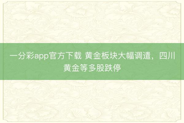 一分彩app官方下载 黄金板块大幅调遣，四川黄金等多股跌停