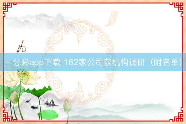 一分彩app下载 162家公司获机构调研（附名单）