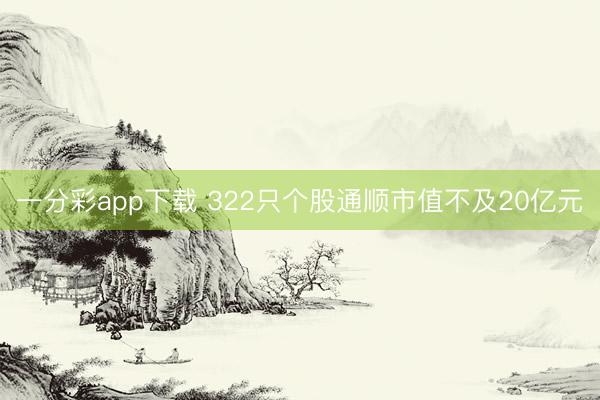 一分彩app下载 322只个股通顺市值不及20亿元