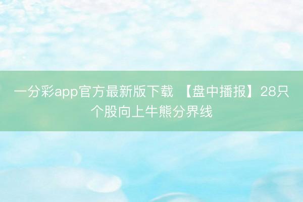 一分彩app官方最新版下载 【盘中播报】28只个股向上牛熊分界线