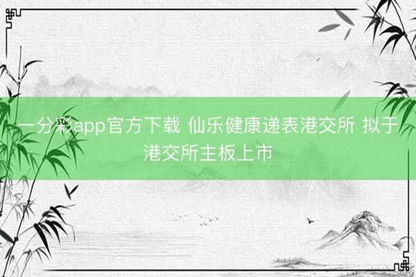 一分彩app官方下载 仙乐健康递表港交所 拟于港交所主板上市