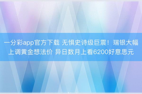 一分彩app官方下载 无惧史诗级巨震！瑞银大幅上调黄金想法价 异日数月上看6200好意思元