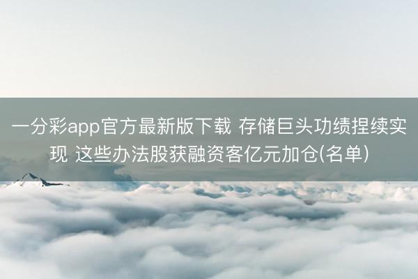 一分彩app官方最新版下载 存储巨头功绩捏续实现 这些办法股获融资客亿元加仓(名单)
