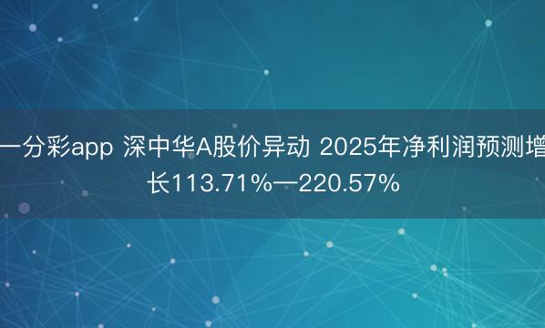 一分彩app 深中华A股价异动 2025年净利润预测增长113.71%—220.57%