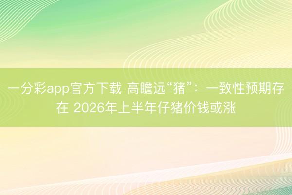 一分彩app官方下载 高瞻远“猪”:一致性预期存在 2026年上半年仔猪价钱或涨