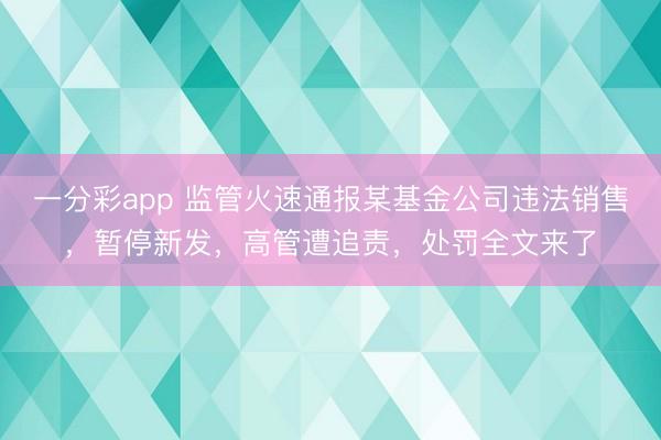一分彩app 监管火速通报某基金公司违法销售,暂停新发,高管遭追责,处罚全文来了