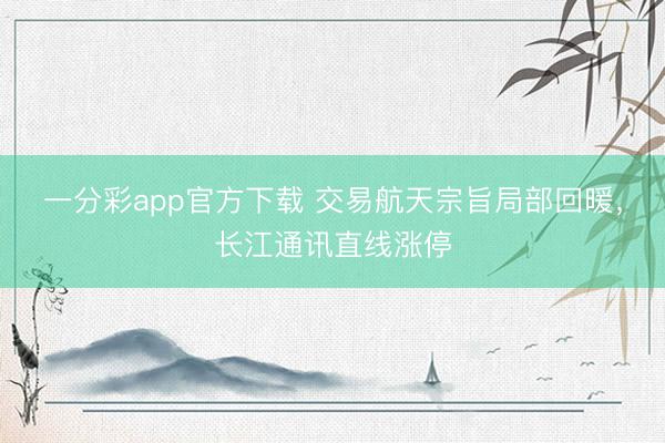 一分彩app官方下载 交易航天宗旨局部回暖，长江通讯直线涨停