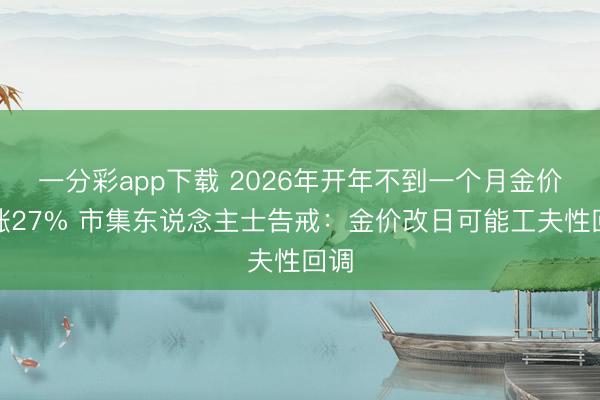 一分彩app下载 2026年开年不到一个月金价疯涨27% 市集东说念主士告戒:金价改日可能工夫性回调