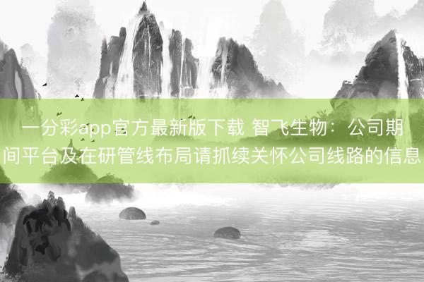 一分彩app官方最新版下载 智飞生物:公司期间平台及在研管线布局请抓续关怀公司线路的信息