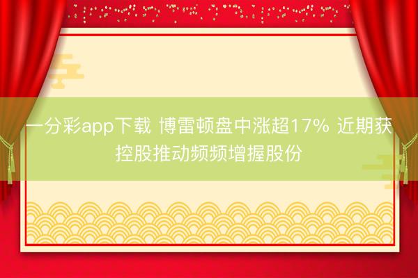 一分彩app下载 博雷顿盘中涨超17% 近期获控股推动频频增握股份