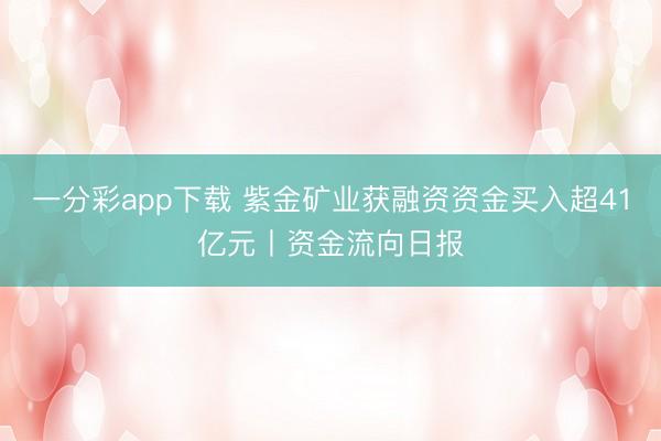 一分彩app下载 紫金矿业获融资资金买入超41亿元丨资金流向日报
