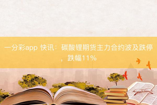 一分彩app 快讯：碳酸锂期货主力合约波及跌停，跌幅11%