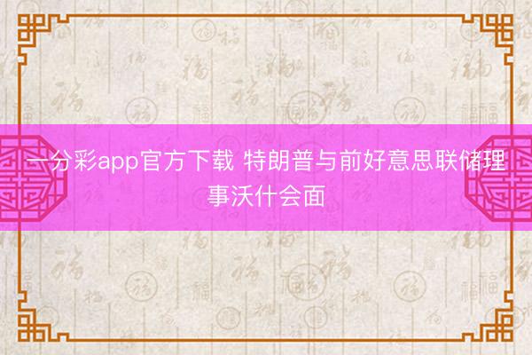 一分彩app官方下载 特朗普与前好意思联储理事沃什会面