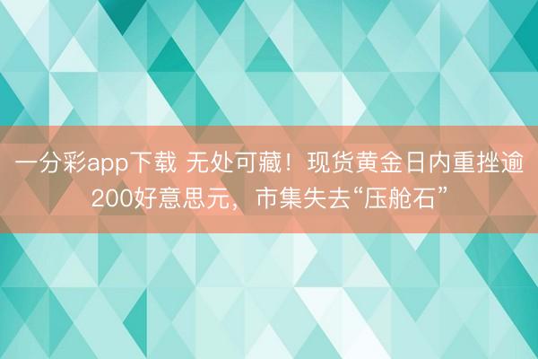 一分彩app下载 无处可藏!现货黄金日内重挫逾200好意思元,市集失去“压舱石”