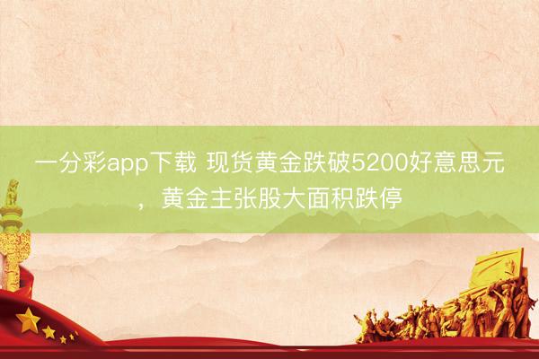 一分彩app下载 现货黄金跌破5200好意思元，黄金主张股大面积跌停