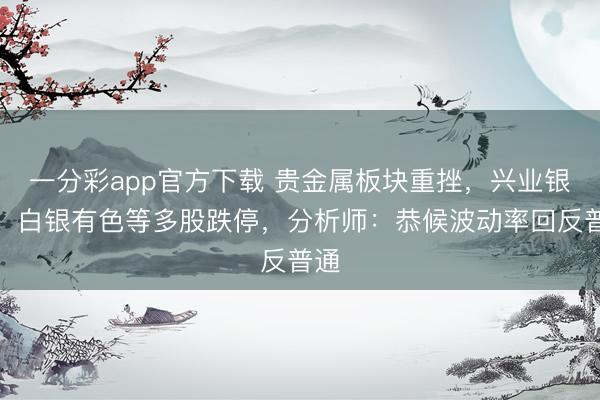 一分彩app官方下载 贵金属板块重挫,兴业银锡、白银有色等多股跌停,分析师:恭候波动率回反普通
