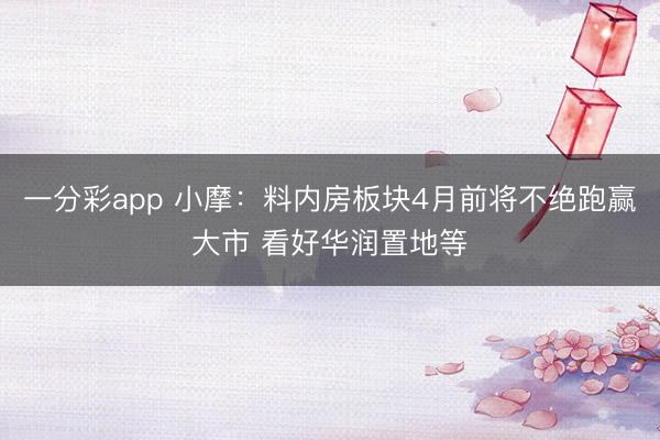 一分彩app 小摩:料内房板块4月前将不绝跑赢大市 看好华润置地等