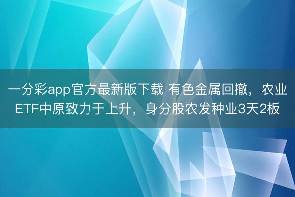 一分彩app官方最新版下载 有色金属回撤，农业ETF中原致力于上升，身分股农发种业3天2板