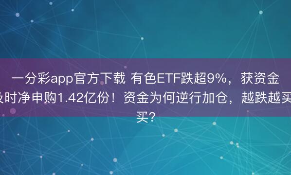 一分彩app官方下载 有色ETF跌超9%,获资金及时净申购1.42亿份!资金为何逆行加仓,越跌越买?