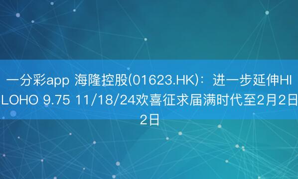 一分彩app 海隆控股(01623.HK)：进一步延伸HILOHO 9.75 11/18/24欢喜征求届满时代至2月2日