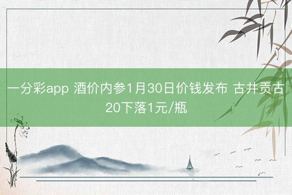 一分彩app 酒价内参1月30日价钱发布 古井贡古20下落1元/瓶