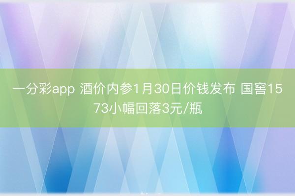 一分彩app 酒价内参1月30日价钱发布 国窖1573小幅回落3元/瓶