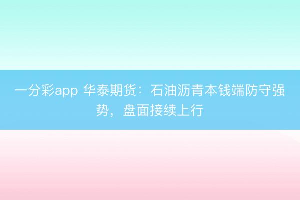 一分彩app 华泰期货：石油沥青本钱端防守强势，盘面接续上行