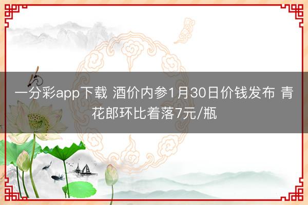 一分彩app下载 酒价内参1月30日价钱发布 青花郎环比着落7元/瓶