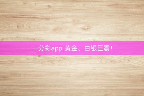一分彩app 黄金、白银巨震！